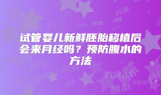 试管婴儿新鲜胚胎移植后会来月经吗?预防腹水的方法