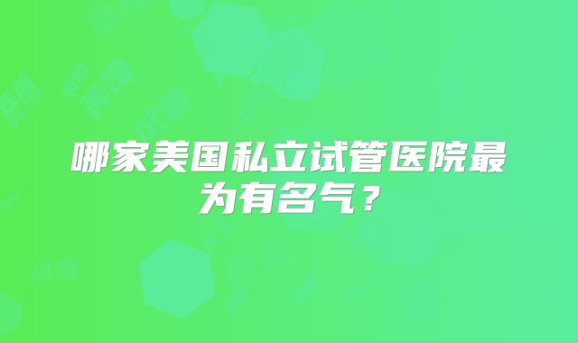 哪家美国私立试管医院最为有名气？