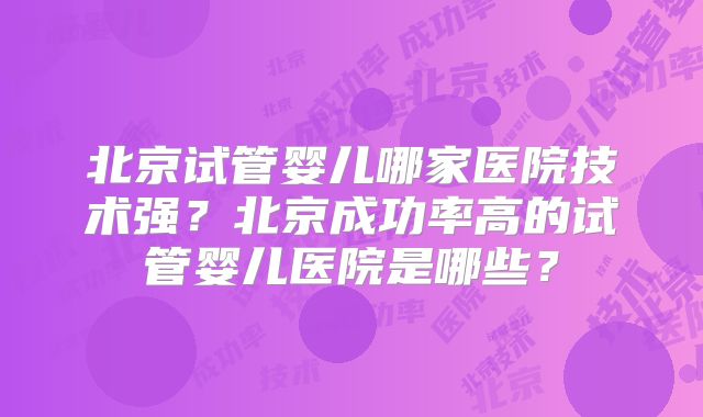 北京试管婴儿哪家医院技术强？北京成功率高的试管婴儿医院是哪些？