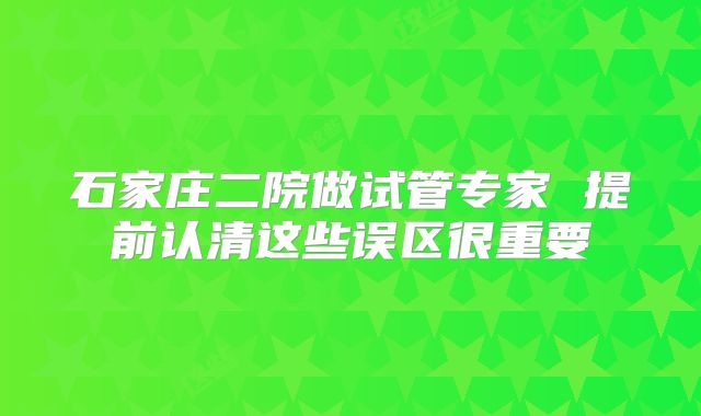 石家庄二院做试管专家 提前认清这些误区很重要