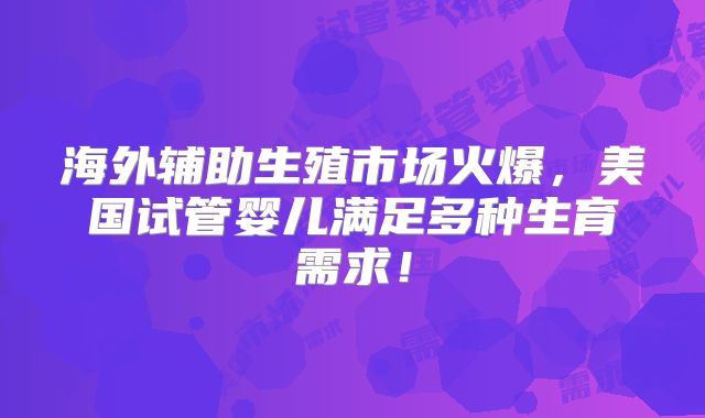 海外辅助生殖市场火爆，美国试管婴儿满足多种生育需求！