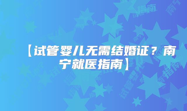 【试管婴儿无需结婚证？南宁就医指南】