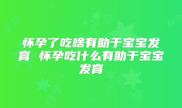 怀孕了吃啥有助于宝宝发育 怀孕吃什么有助于宝宝发育
