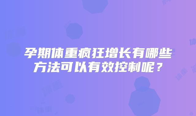 孕期体重疯狂增长有哪些方法可以有效控制呢？