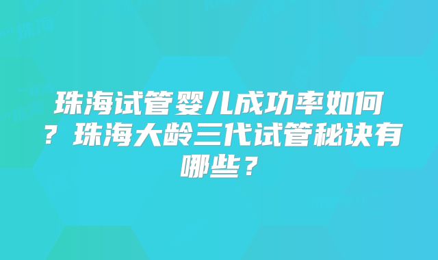 珠海试管婴儿成功率如何？珠海大龄三代试管秘诀有哪些？