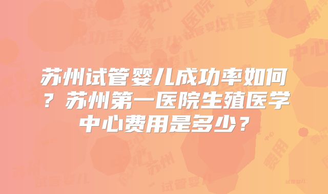 苏州试管婴儿成功率如何?苏州第一医院生殖医学中心费用是多少?