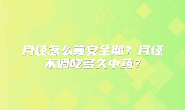 月经怎么算安全期？月经不调吃多久中药？