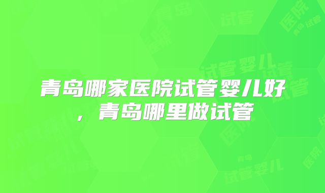 青岛哪家医院试管婴儿好，青岛哪里做试管