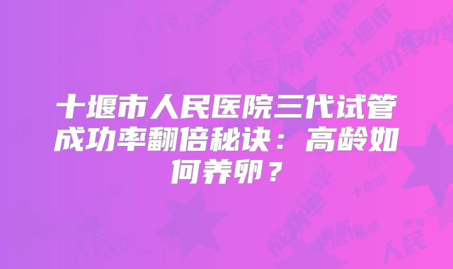 十堰市人民医院三代试管成功率翻倍秘诀：高龄如何养卵？