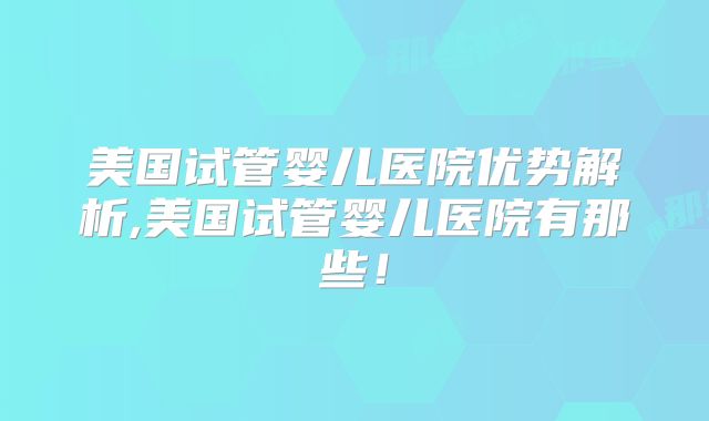 美国试管婴儿医院优势解析,美国试管婴儿医院有那些！