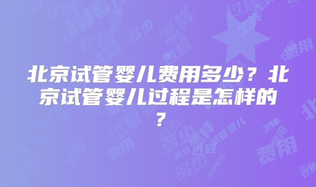 北京试管婴儿费用多少？北京试管婴儿过程是怎样的？