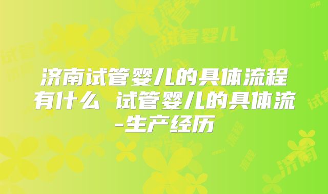 济南试管婴儿的具体流程有什么 试管婴儿的具体流-生产经历