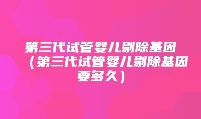 第三代试管婴儿剔除基因(第三代试管婴儿剔除基因要多久)