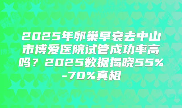 2025年卵巢早衰去中山市博爱医院试管成功率高吗？2025数据揭晓55%-70%真相