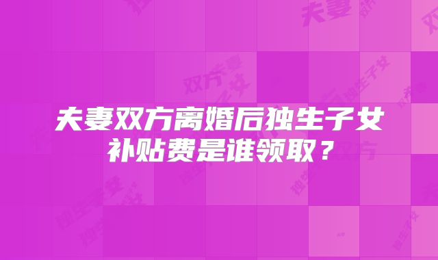 夫妻双方离婚后独生子女补贴费是谁领取?