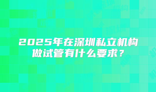 2025年在深圳私立机构做试管有什么要求？