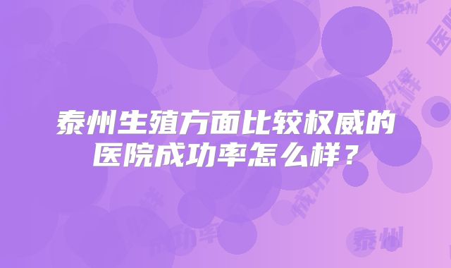 泰州生殖方面比较权威的医院成功率怎么样？