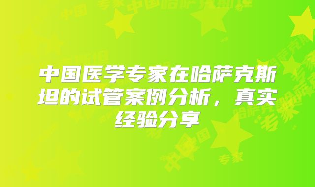 中国医学专家在哈萨克斯坦的试管案例分析,真实经验分享