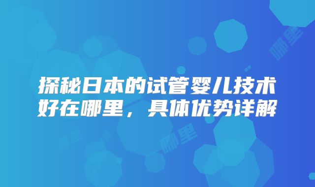 探秘日本的试管婴儿技术好在哪里，具体优势详解