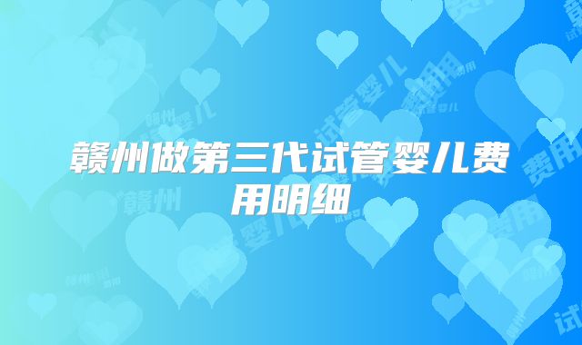 赣州做第三代试管婴儿费用明细