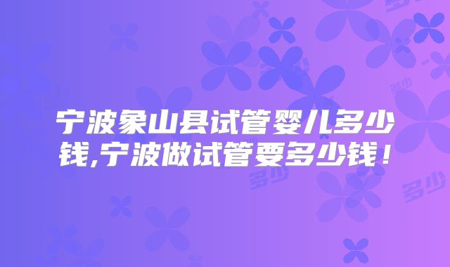 宁波象山县试管婴儿多少钱,宁波做试管要多少钱！