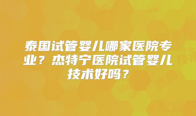 泰国试管婴儿哪家医院专业？杰特宁医院试管婴儿技术好吗？
