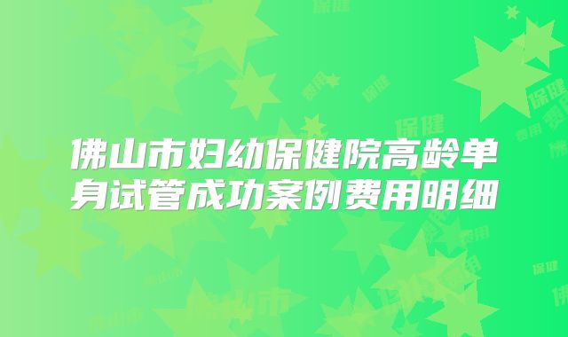 佛山市妇幼保健院高龄单身试管成功案例费用明细