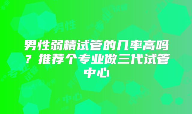 男性弱精试管的几率高吗？推荐个专业做三代试管中心