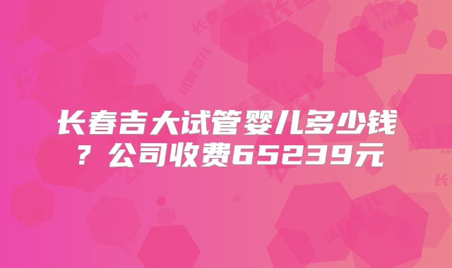 长春吉大试管婴儿多少钱?公司收费65239元