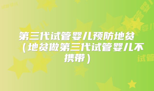 第三代试管婴儿预防地贫（地贫做第三代试管婴儿不携带）