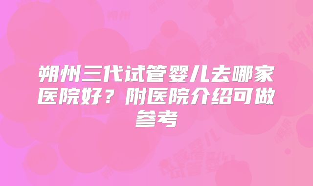 朔州三代试管婴儿去哪家医院好?附医院介绍可做参考