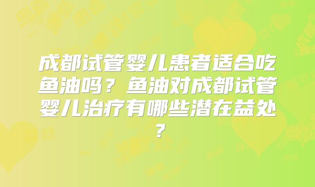 成都试管婴儿患者适合吃鱼油吗？鱼油对成都试管婴儿治疗有哪些潜在益处？
