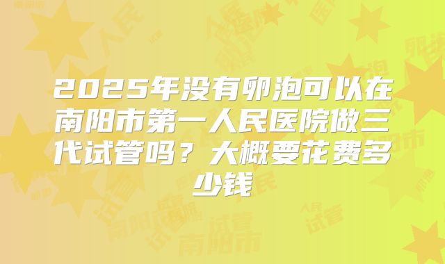 2025年没有卵泡可以在南阳市第一人民医院做三代试管吗?大概要花费多少钱