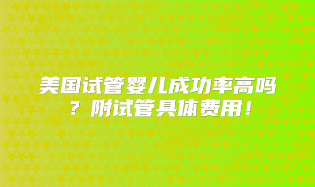 美国试管婴儿成功率高吗?附试管具体费用!