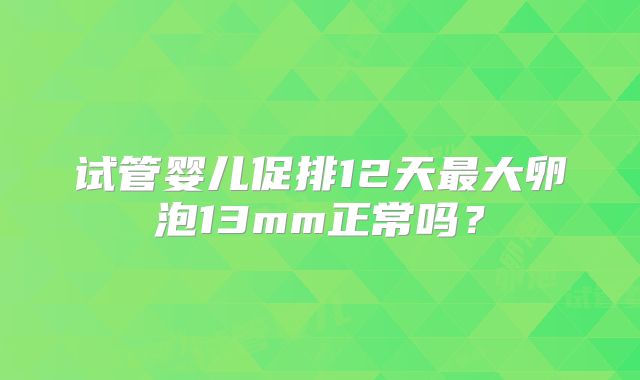 试管婴儿促排12天最大卵泡13mm正常吗？