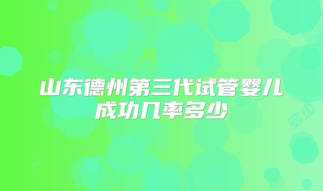 山东德州第三代试管婴儿成功几率多少