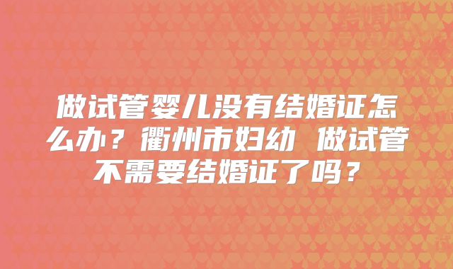 做试管婴儿没有结婚证怎么办？衢州市妇幼 做试管不需要结婚证了吗？