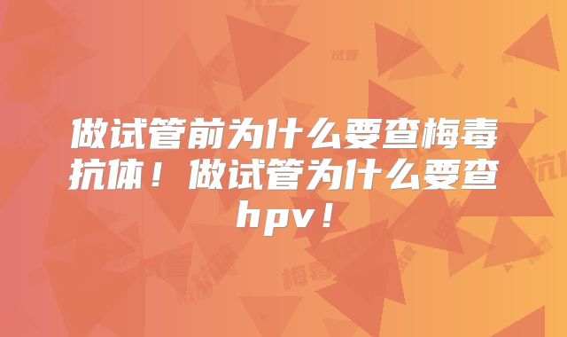 做试管前为什么要查梅毒抗体！做试管为什么要查hpv！