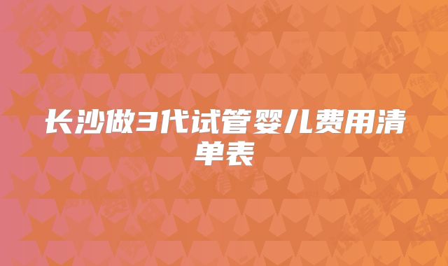 长沙做3代试管婴儿费用清单表