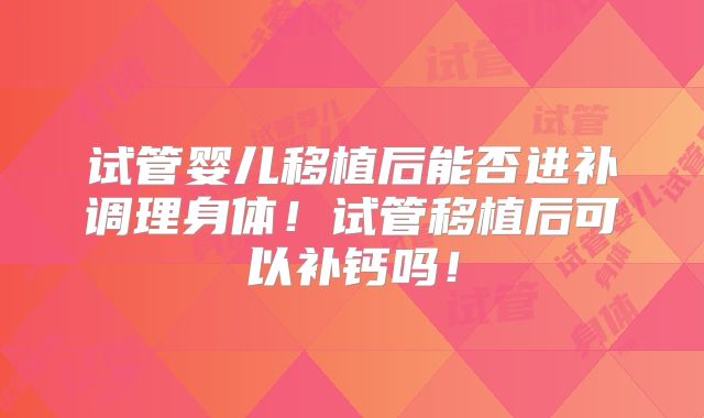 试管婴儿移植后能否进补调理身体！试管移植后可以补钙吗！
