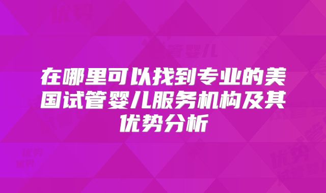 在哪里可以找到专业的美国试管婴儿服务机构及其优势分析
