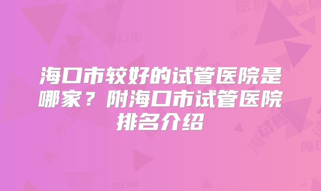 海口市较好的试管医院是哪家？附海口市试管医院排名介绍