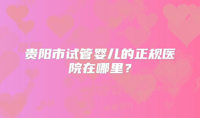 贵阳市试管婴儿的正规医院在哪里？