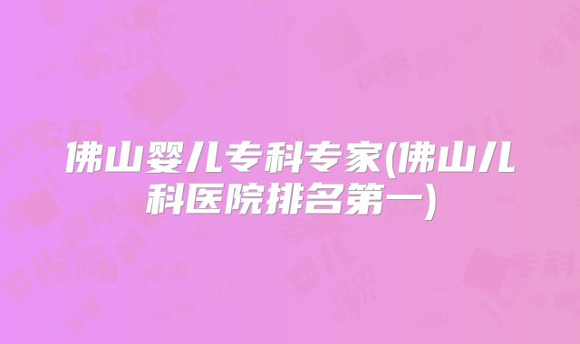佛山婴儿专科专家(佛山儿科医院排名第一)