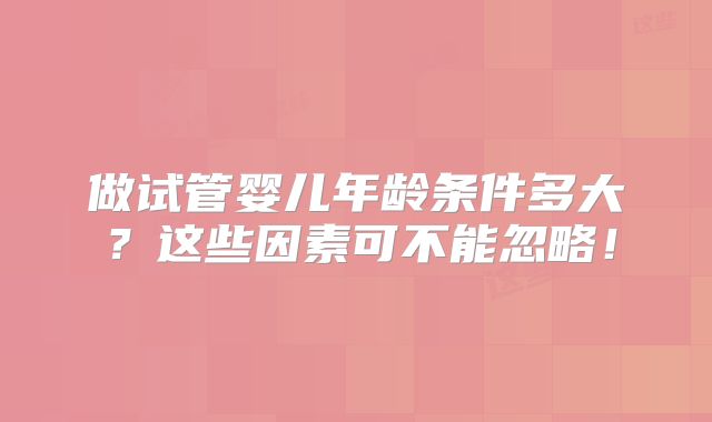 做试管婴儿年龄条件多大？这些因素可不能忽略！