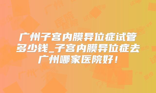 广州子宫内膜异位症试管多少钱_子宫内膜异位症去广州哪家医院好！
