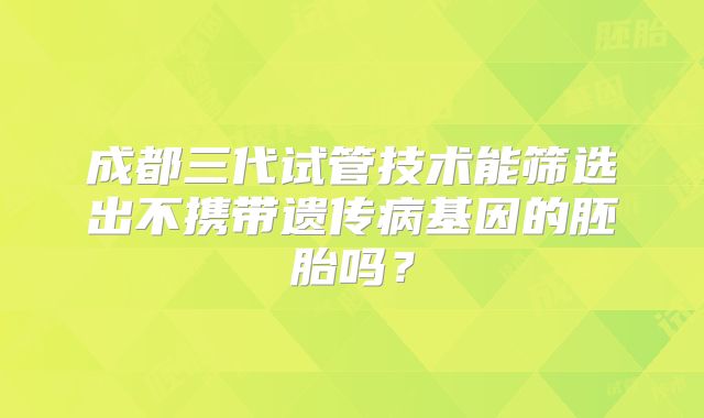 成都三代试管技术能筛选出不携带遗传病基因的胚胎吗？