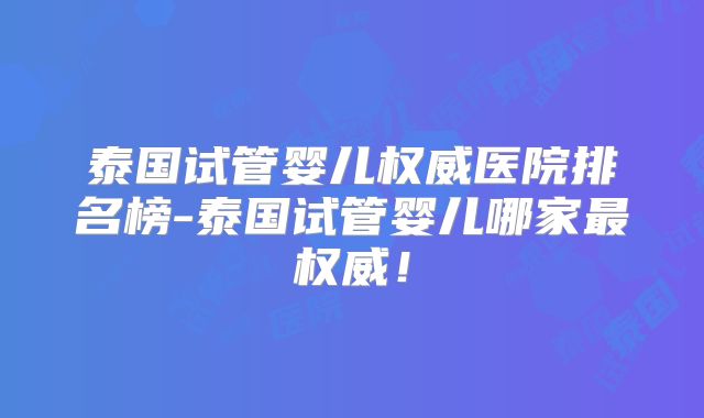 泰国试管婴儿权威医院排名榜-泰国试管婴儿哪家最权威！