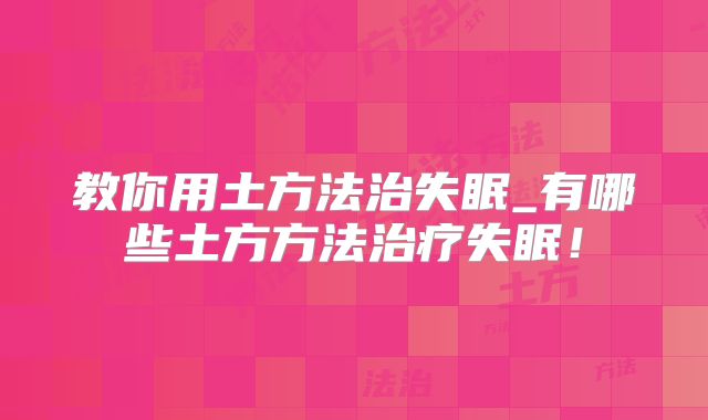 教你用土方法治失眠_有哪些土方方法治疗失眠！