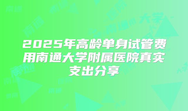 2025年高龄单身试管费用南通大学附属医院真实支出分享